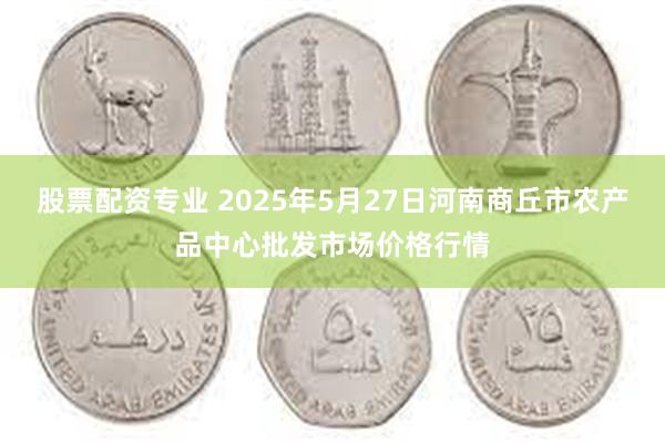 股票配资专业 2025年5月27日河南商丘市农产品中心批发市场价格行情