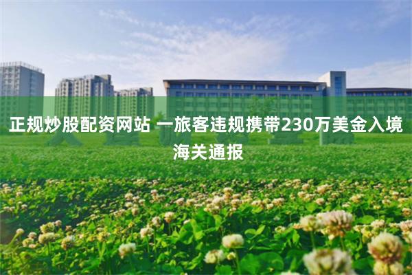 正规炒股配资网站 一旅客违规携带230万美金入境 海关通报