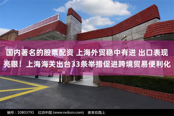 国内著名的股票配资 上海外贸稳中有进 出口表现亮眼！上海海关出台33条举措促进跨境贸易便利化