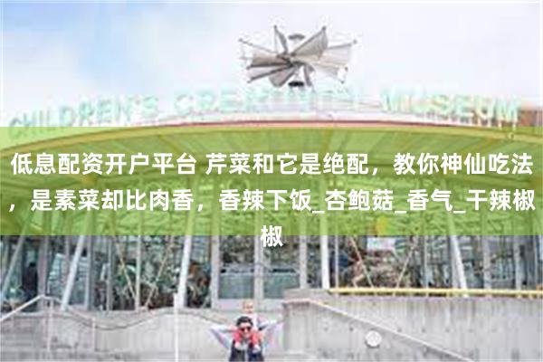 低息配资开户平台 芹菜和它是绝配，教你神仙吃法，是素菜却比肉香，香辣下饭_杏鲍菇_香气_干辣椒