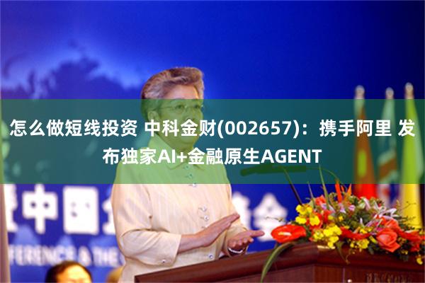 怎么做短线投资 中科金财(002657)：携手阿里 发布独家AI+金融原生AGENT