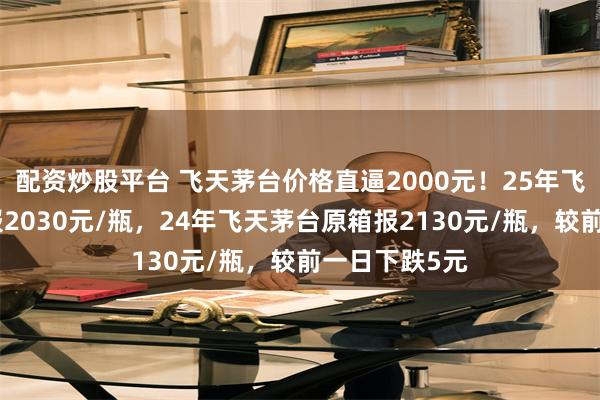 配资炒股平台 飞天茅台价格直逼2000元！25年飞天茅台散瓶报2030元/瓶，24年飞天茅台原箱报2130元/瓶，较前一日下跌5元