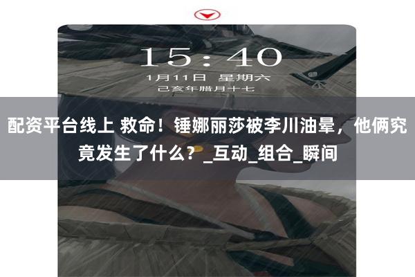 配资平台线上 救命！锤娜丽莎被李川油晕，他俩究竟发生了什么？_互动_组合_瞬间
