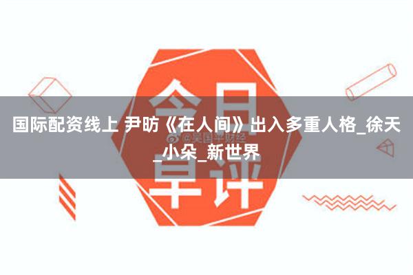 国际配资线上 尹昉《在人间》出入多重人格_徐天_小朵_新世界