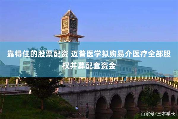靠得住的股票配资 迈普医学拟购易介医疗全部股权并募配套资金