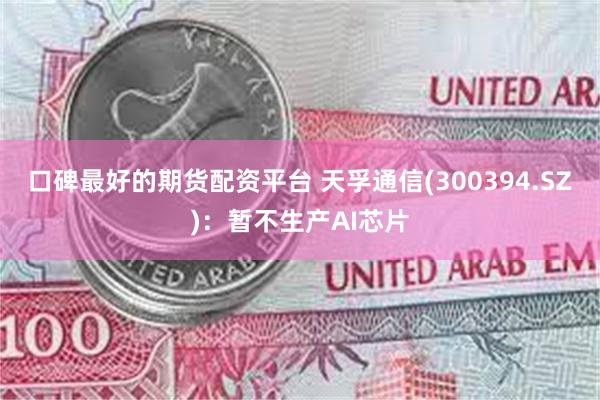 口碑最好的期货配资平台 天孚通信(300394.SZ)：暂不生产AI芯片