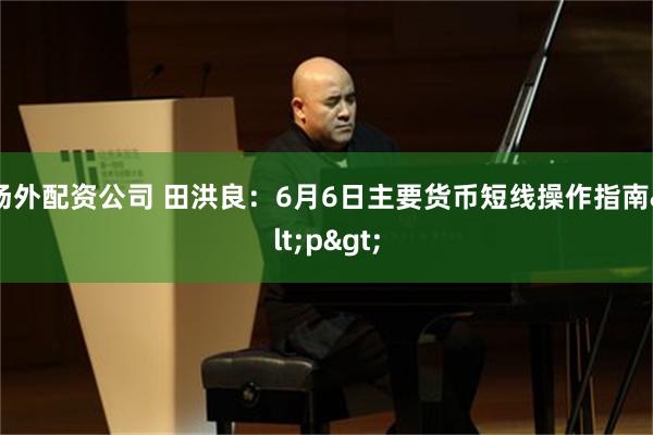 场外配资公司 田洪良：6月6日主要货币短线操作指南<p>