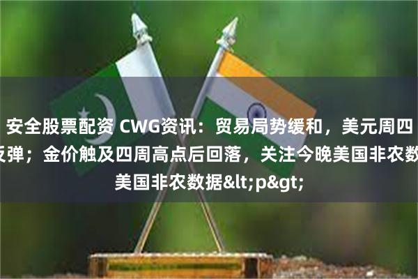 安全股票配资 CWG资讯：贸易局势缓和，美元周四盘中先跌后反弹；金价触及四周高点后回落，关注今晚美国非农数据<p>