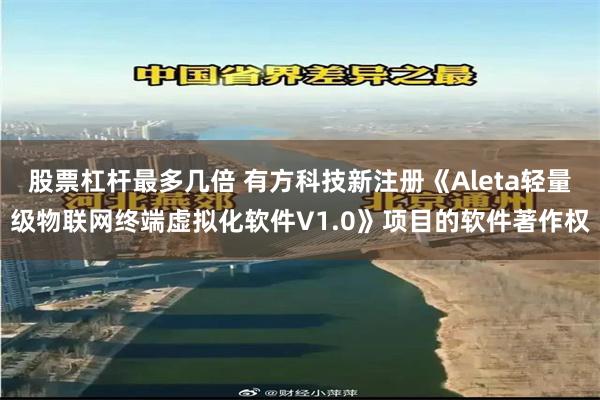 股票杠杆最多几倍 有方科技新注册《Aleta轻量级物联网终端虚拟化软件V1.0》项目的软件著作权
