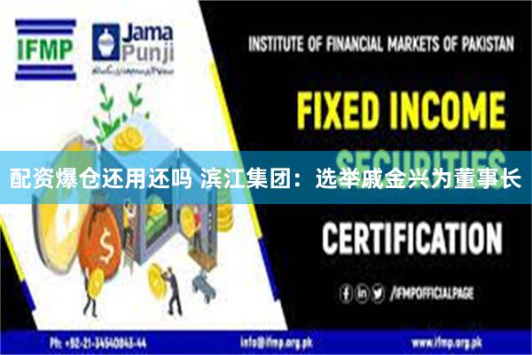 配资爆仓还用还吗 滨江集团：选举戚金兴为董事长
