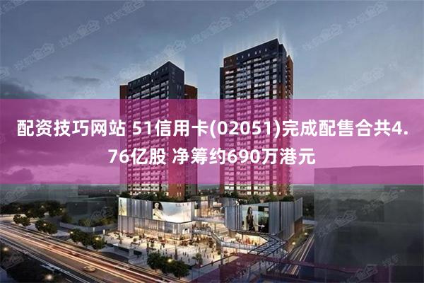 配资技巧网站 51信用卡(02051)完成配售合共4.76亿股 净筹约690万港元