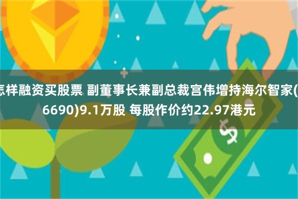 怎样融资买股票 副董事长兼副总裁宫伟增持海尔智家(06690)9.1万股 每股作价约22.97港元