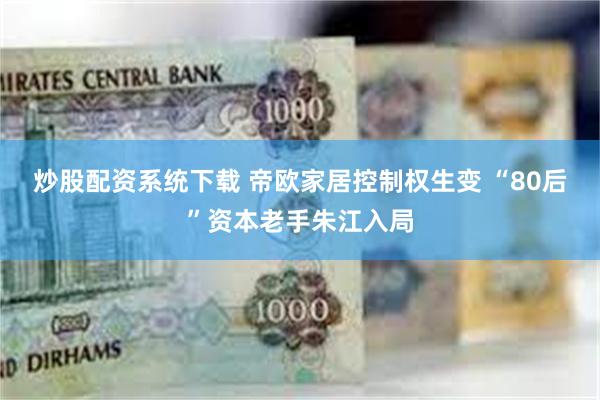 炒股配资系统下载 帝欧家居控制权生变 “80后”资本老手朱江入局