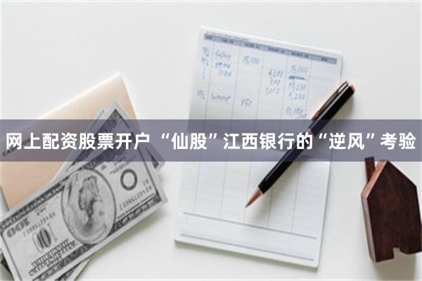 网上配资股票开户 “仙股”江西银行的“逆风”考验