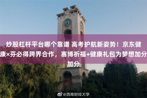 炒股杠杆平台哪个靠谱 高考护航新姿势！京东健康×芬必得跨界合作，赛博祈福+健康礼包为梦想加分
