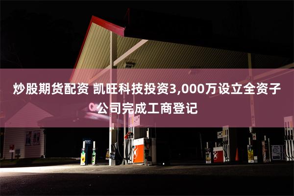 炒股期货配资 凯旺科技投资3,000万设立全资子公司完成工商登记