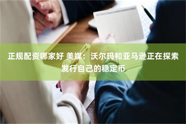 正规配资哪家好 美媒：沃尔玛和亚马逊正在探索发行自己的稳定币