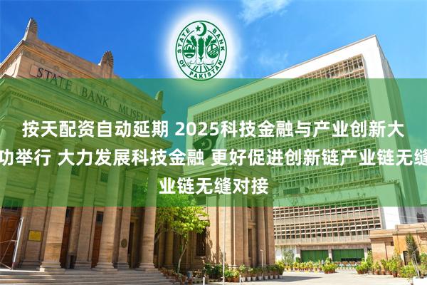 按天配资自动延期 2025科技金融与产业创新大会成功举行 大力发展科技金融 更好促进创新链产业链无缝对接