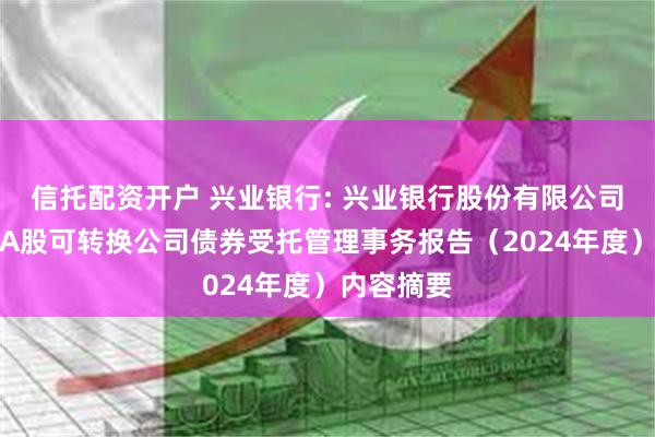 信托配资开户 兴业银行: 兴业银行股份有限公司公开发行A股可转换公司债券受托管理事务报告（2024年度）内容摘要