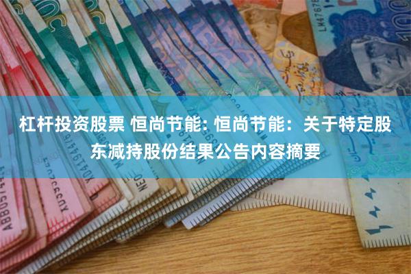 杠杆投资股票 恒尚节能: 恒尚节能：关于特定股东减持股份结果公告内容摘要