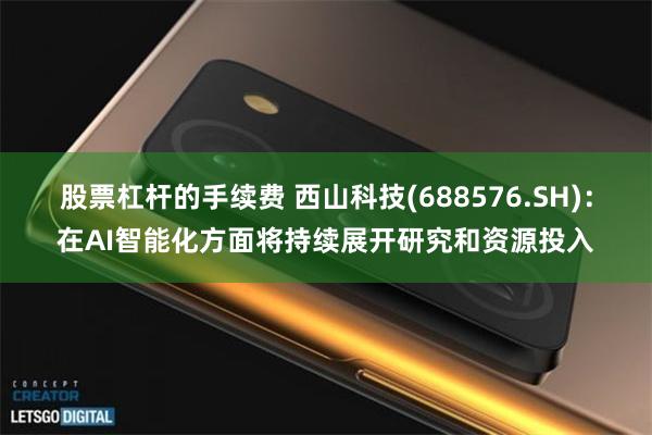 股票杠杆的手续费 西山科技(688576.SH)：在AI智能化方面将持续展开研究和资源投入