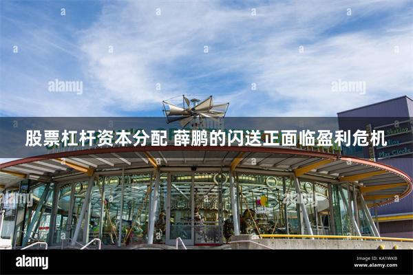 股票杠杆资本分配 薛鹏的闪送正面临盈利危机