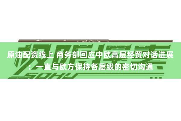 原油配资线上 商务部回应中欧高层经贸对话进展：一直与欧方保持各层级的密切沟通
