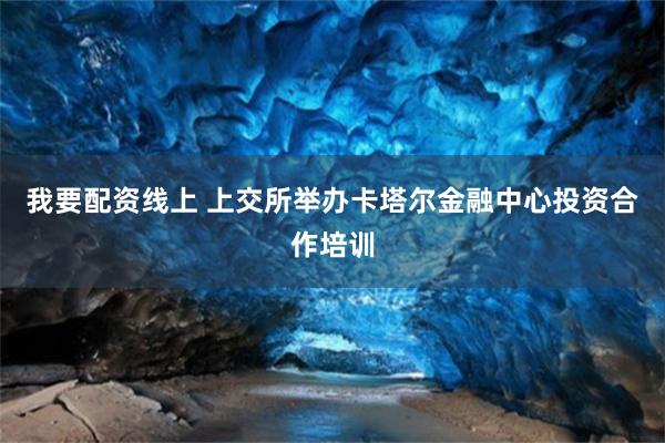 我要配资线上 上交所举办卡塔尔金融中心投资合作培训