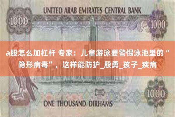 a股怎么加杠杆 专家：儿童游泳要警惕泳池里的“隐形病毒”，这样能防护_殷勇_孩子_疾病
