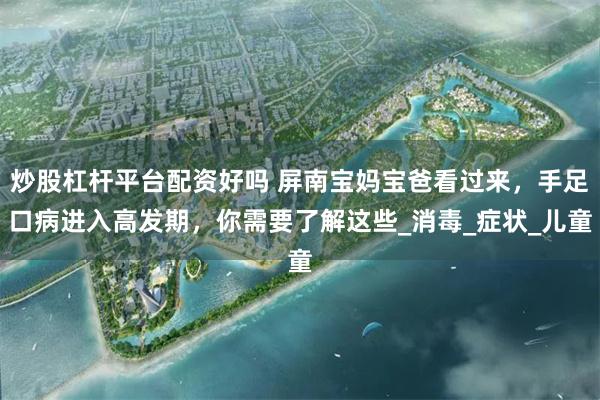 炒股杠杆平台配资好吗 屏南宝妈宝爸看过来，手足口病进入高发期，你需要了解这些_消毒_症状_儿童