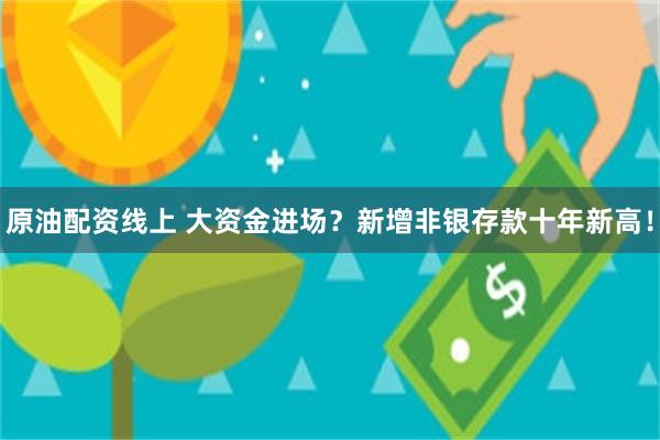 原油配资线上 大资金进场？新增非银存款十年新高！
