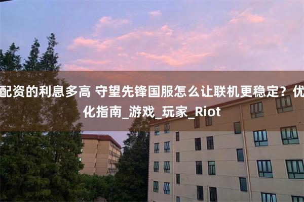 配资的利息多高 守望先锋国服怎么让联机更稳定？优化指南_游戏_玩家_Riot