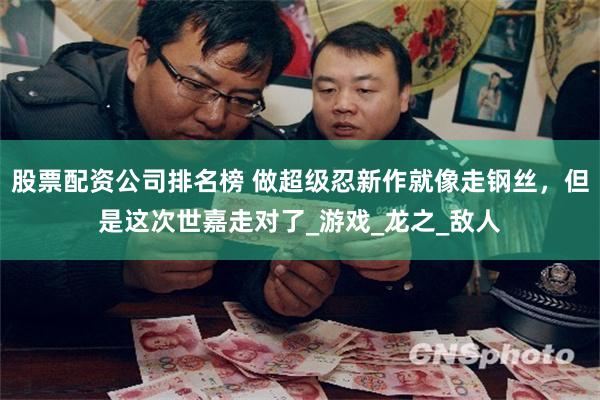 股票配资公司排名榜 做超级忍新作就像走钢丝，但是这次世嘉走对了_游戏_龙之_敌人