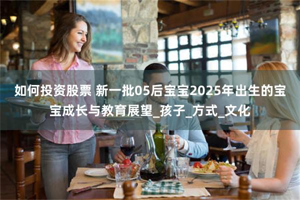 如何投资股票 新一批05后宝宝2025年出生的宝宝成长与教育展望_孩子_方式_文化