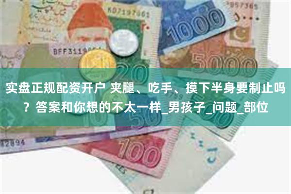 实盘正规配资开户 夹腿、吃手、摸下半身要制止吗？答案和你想的不太一样_男孩子_问题_部位
