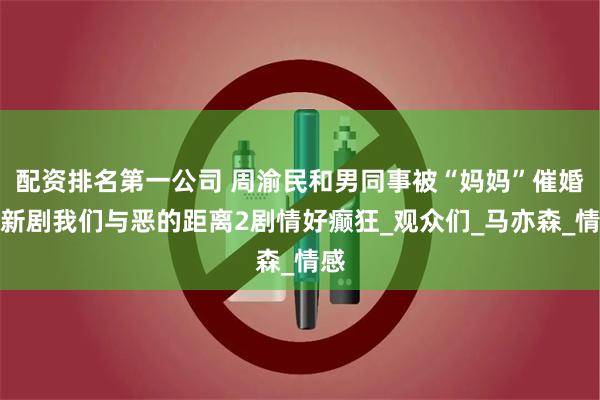配资排名第一公司 周渝民和男同事被“妈妈”催婚！新剧我们与恶的距离2剧情好癫狂_观众们_马亦森_情感