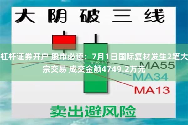 杠杆证券开户 股市必读：7月1日国际复材发生2笔大宗交易 成交金额4749.2万元