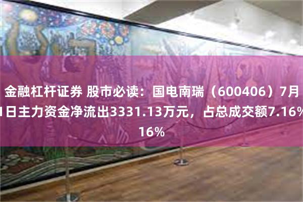 金融杠杆证券 股市必读：国电南瑞（600406）7月1日主力资金净流出3331.13万元，占总成交额7.16%