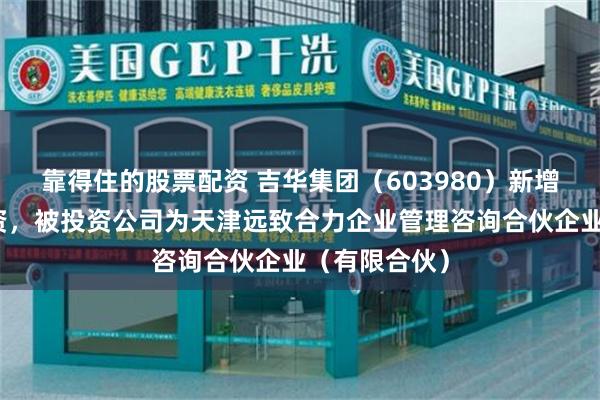 靠得住的股票配资 吉华集团（603980）新增一起对外投资，被投资公司为天津远致合力企业管理咨询合伙企业（有限合伙）
