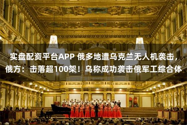 实盘配资平台APP 俄多地遭乌克兰无人机袭击，俄方：击落超100架！乌称成功袭击俄军工综合体