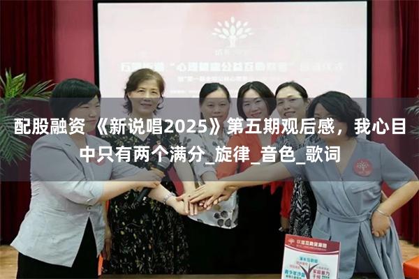 配股融资 《新说唱2025》第五期观后感，我心目中只有两个满分_旋律_音色_歌词