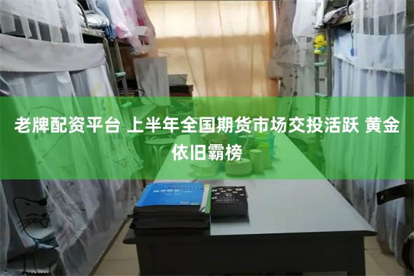 老牌配资平台 上半年全国期货市场交投活跃 黄金依旧霸榜