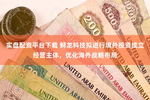 实盘配资平台下载 鲟龙科技拟进行境外投资成立经营主体，优化海外战略布局