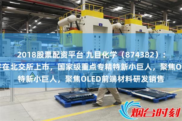 2018股票配资平台 九目化学（874382）：拟申请公开发行股票并在北交所上市，国家级重点专精特新小巨人，聚焦OLED前端材料研发销售