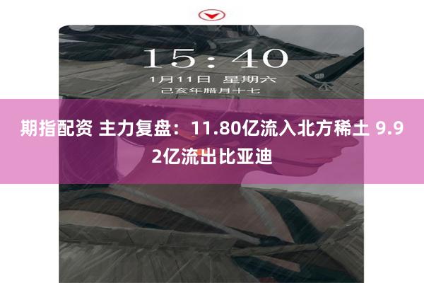 期指配资 主力复盘：11.80亿流入北方稀土 9.92亿流出比亚迪