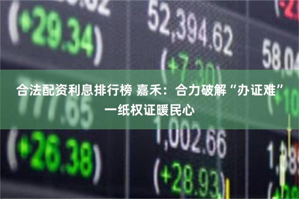 合法配资利息排行榜 嘉禾：合力破解“办证难”一纸权证暖民心