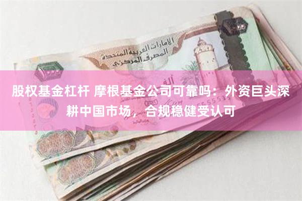 股权基金杠杆 摩根基金公司可靠吗：外资巨头深耕中国市场，合规稳健受认可