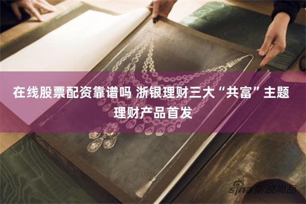 在线股票配资靠谱吗 浙银理财三大“共富”主题 理财产品首发