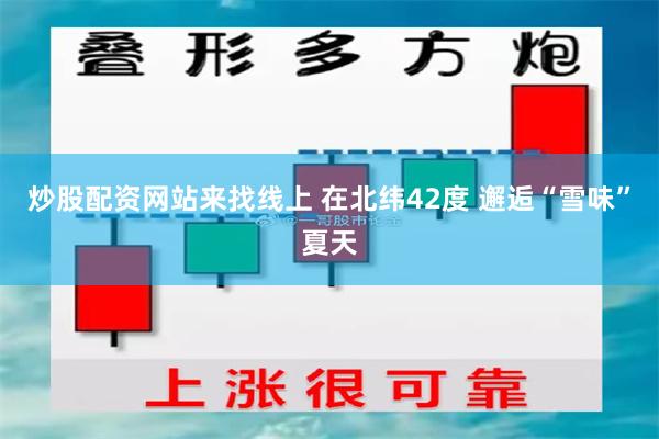 炒股配资网站来找线上 在北纬42度 邂逅“雪味”夏天