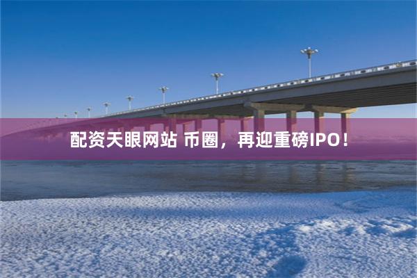 配资天眼网站 币圈，再迎重磅IPO！